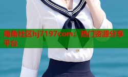 海角社区hj7197com：热门资源分享平台