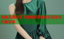 海角天涯社区下载畅享多样社交互动与兴趣分享