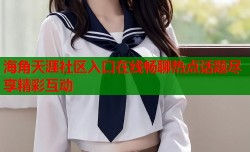 海角天涯社区入口在线畅聊热点话题尽享精彩互动