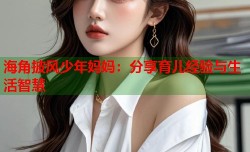 海角披风少年妈妈：分享育儿经验与生活智慧