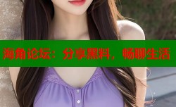 海角论坛：分享黑料，畅聊生活