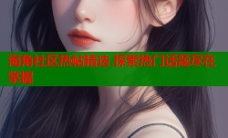 海角社区热帖精选 探索热门话题尽在掌握
