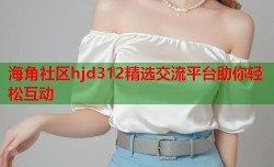 海角社区hjd312精选交流平台助你轻松互动