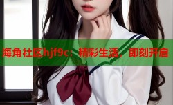 海角社区hjf9c：精彩生活，即刻开启