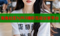 海角社区hjf63精彩互动分享平台
