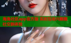 海角社区app官方版 实时互动兴趣圈社交新体验