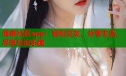 海角社区app：轻松交友，分享生活，尽享互动乐趣