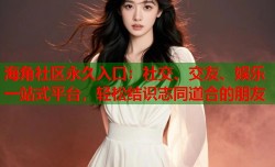 海角社区永久入口：社交、交友、娱乐一站式平台，轻松结识志同道合的朋友