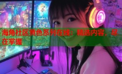 海角社区黄色系列在线：精选内容，尽在掌握