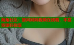 海角社区：披风妈妈视频在线看，丰富资源任你享