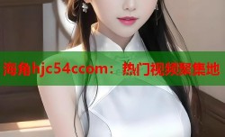 海角hjc54ccom：热门视频聚集地