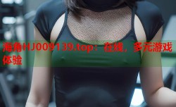 海角HJ009139.top：在线，多元游戏体验