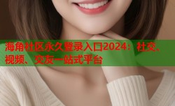 海角社区永久登录入口2024：社交、视频、交友一站式平台