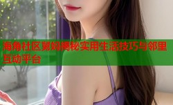海角社区舅妈揭秘实用生活技巧与邻里互动平台