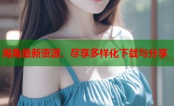 海角最新资源，尽享多样化下载与分享