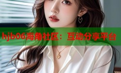 hjb06海角社区：互动分享平台