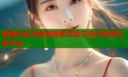 海角社区在线浏畅享互动交流与资源共享平台