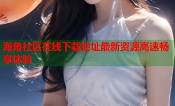 海角社区在线下载地址最新资源高速畅享体验