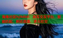 海角社区hj9db8：真实交友平台，智能匹配、附近直播、多元社交
