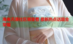 海角天涯社区哪里看 最新热点话题全掌握