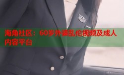 海角社区：60岁外婆乱伦视频及成人内容平台