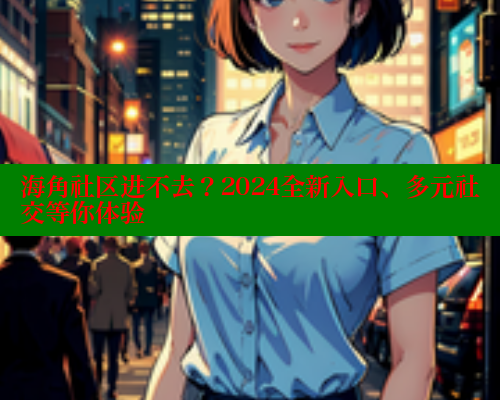 海角社区进不去？2024全新入口、多元社交等你体验