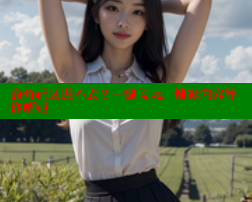 海角社区进不去？一键畅玩，精彩内容等你解锁 海角社区官网 第2张