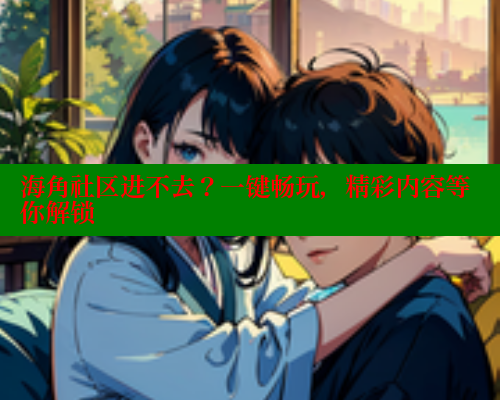 海角社区进不去？一键畅玩，精彩内容等你解锁
