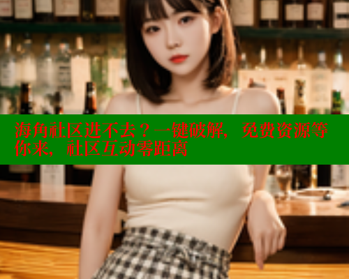 海角社区进不去？一键破解，免费资源等你来，社区互动零距离 海角社区官网 第2张