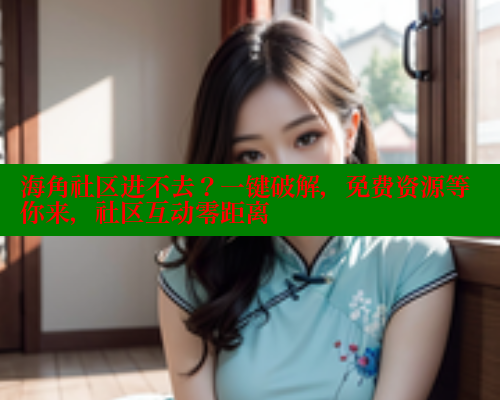 海角社区进不去？一键破解，免费资源等你来，社区互动零距离