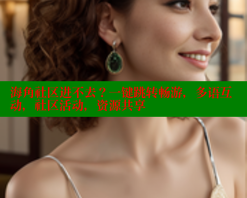 海角社区进不去？一键跳转畅游，多语互动，社区活动，资源共享