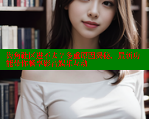 海角社区进不去？多重原因揭秘，最新功能带你畅享影音娱乐互动