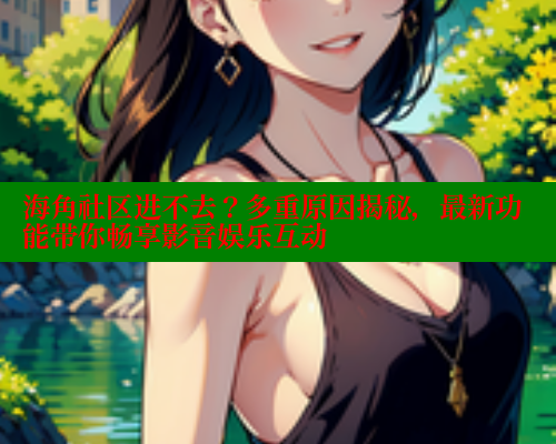 海角社区进不去？多重原因揭秘，最新功能带你畅享影音娱乐互动 海角社区官网入口 第2张