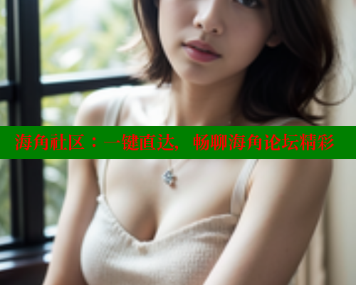 海角社区：一键直达，畅聊海角论坛精彩 海角社区官网入口 第2张