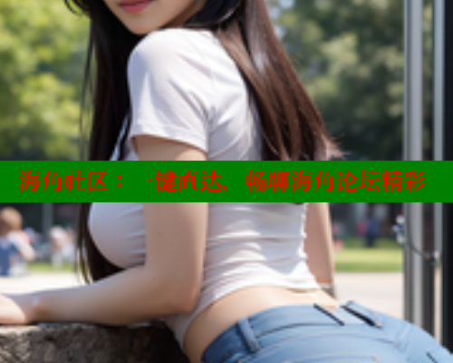 海角社区：一键直达，畅聊海角论坛精彩