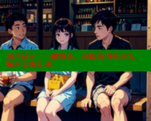 海角社区：一键直达，连接海内外华人，畅享交流互动