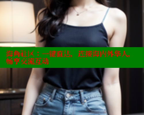 海角社区：一键直达，连接海内外华人，畅享交流互动