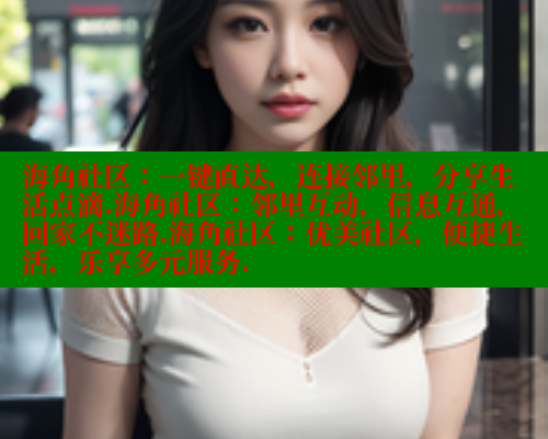 海角社区：一键直达，连接邻里，分享生活点滴.海角社区：邻里互动，信息互通，回家不迷路.海角社区：优美社区，便捷生活，乐享多元服务.