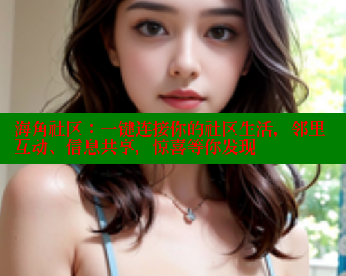 海角社区：一键连接你的社区生活，邻里互动、信息共享，惊喜等你发现