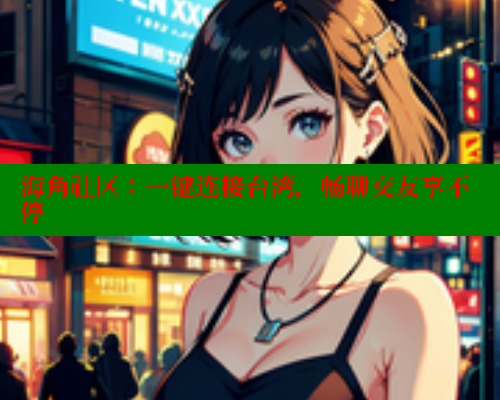 海角社区：一键连接台湾，畅聊交友享不停 海角社区官网入口 第2张
