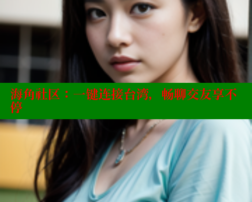 海角社区：一键连接台湾，畅聊交友享不停
