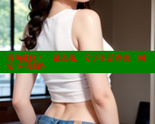 海角社区：一键连接，分享生活点滴，回家不再迷路