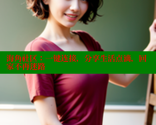 海角社区：一键连接，分享生活点滴，回家不再迷路