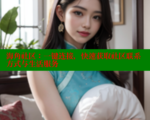 海角社区：一键连接，快速获取社区联系方式与生活服务