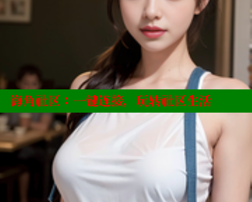 海角社区：一键连接，玩转社区生活