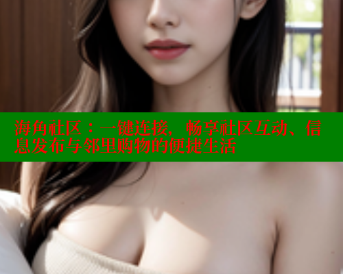 海角社区：一键连接，畅享社区互动、信息发布与邻里购物的便捷生活
