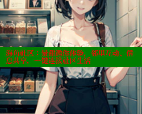 海角社区：景甜邀你体验，邻里互动、信息共享，一键连接社区生活