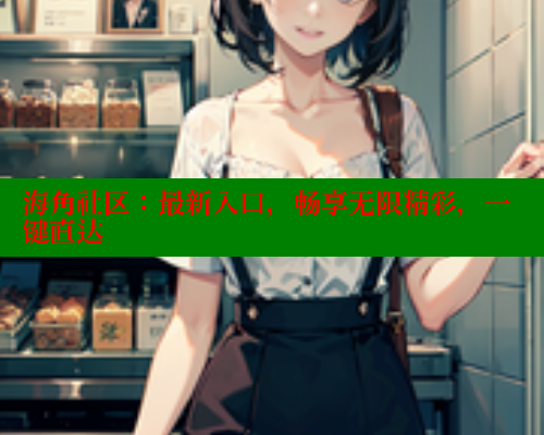 海角社区：最新入口，畅享无限精彩，一键直达 海角社区官网首页 第2张