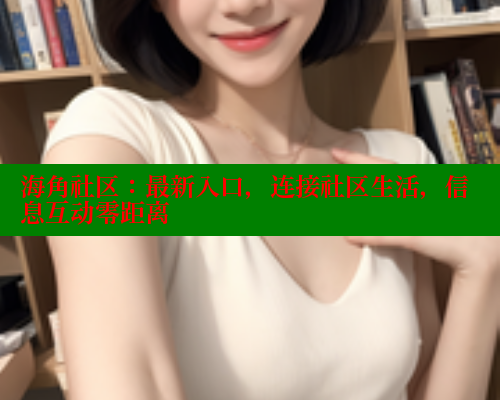 海角社区：最新入口，连接社区生活，信息互动零距离