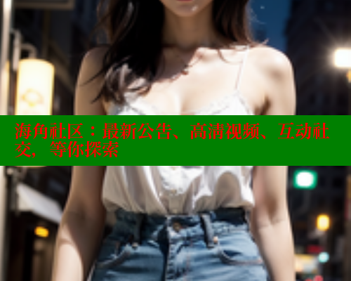 海角社区：最新公告、高清视频、互动社交，等你探索